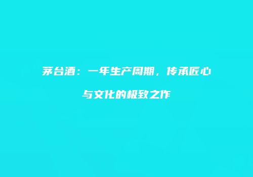 茅台酒：一年生产周期，传承匠心与文化的极致之作