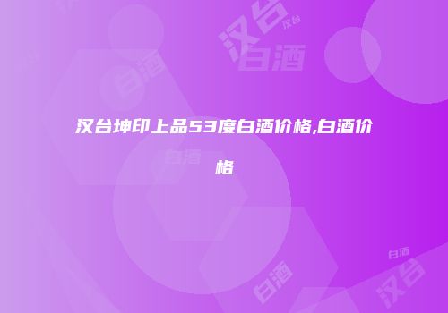 汉台坤印上品53度白酒价格,白酒价格