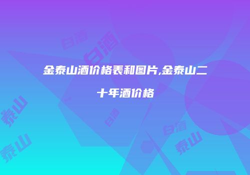 金泰山酒价格表和图片,金泰山二十年酒价格
