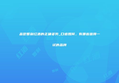 品尝智利红酒的正确姿势_口感如何，有哪些值得一试的品牌