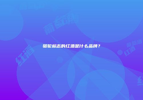 骆驼标志的红酒是什么品牌？