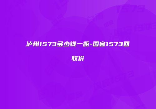 泸州1573多少钱一瓶-国窖1573回收价