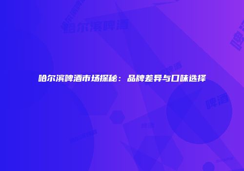 哈尔滨啤酒市场探秘：品牌差异与口味选择