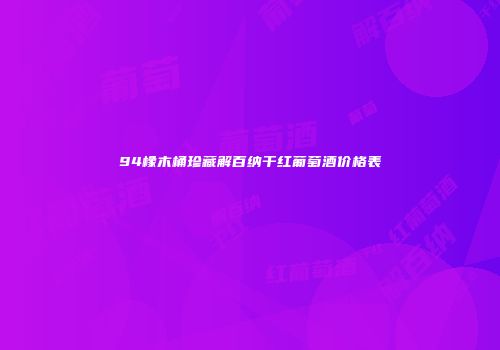 94橡木桶珍藏解百纳干红葡萄酒价格表