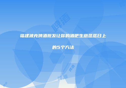 福建波克啤酒批发让你的酒吧生意蒸蒸日上的5个方法