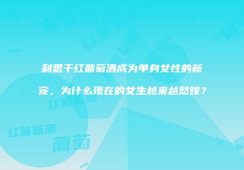 利思干红葡萄酒成为单身女性的新宠，为什么现在的女生越来越愁嫁？