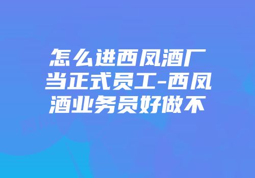 怎么进西凤酒厂当正式员工-西凤酒业务员好做不