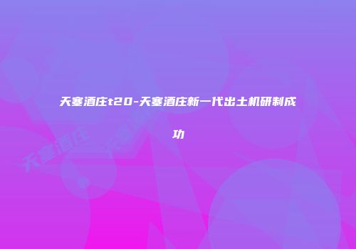 天塞酒庄t20-天塞酒庄新一代出土机研制成功