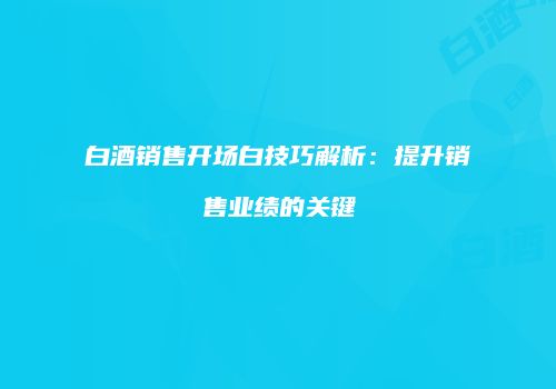 白酒销售开场白技巧解析：提升销售业绩的关键