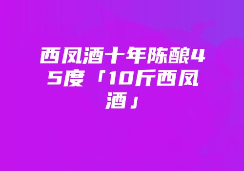 西凤酒十年陈酿45度「10斤西凤酒」