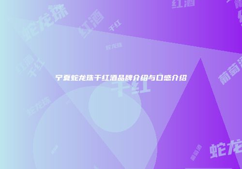 宁夏蛇龙珠干红酒品牌介绍与口感介绍