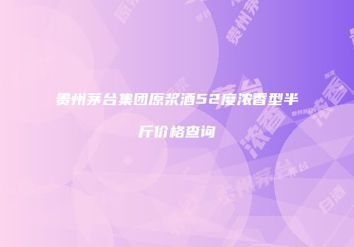 贵州茅台集团原浆酒52度浓香型半斤价格查询