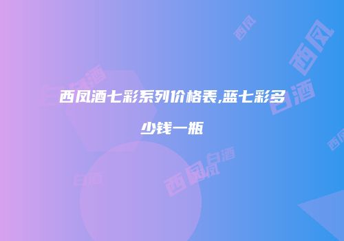 西凤酒七彩系列价格表,蓝七彩多少钱一瓶