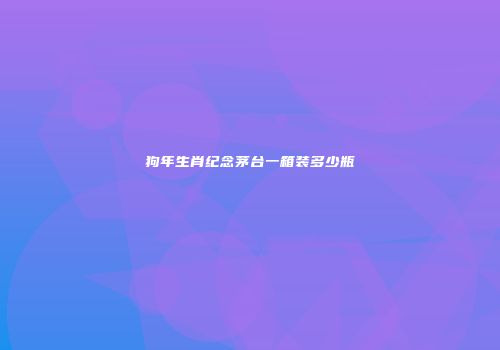 狗年生肖纪念茅台一箱装多少瓶