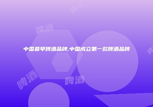 中国最早啤酒品牌,中国成立第一款啤酒品牌