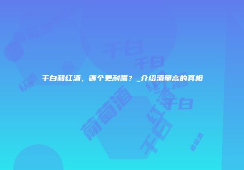 干白和红酒，哪个更耐喝？_介绍酒量高的真相