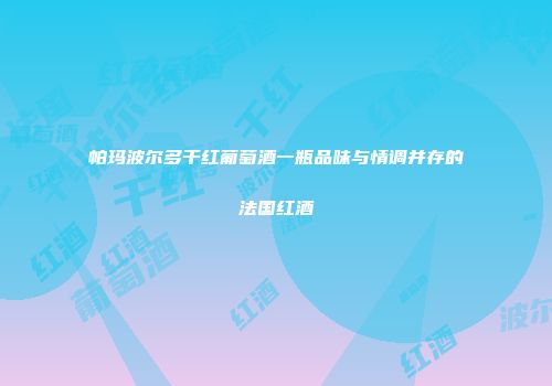 帕玛波尔多干红葡萄酒一瓶品味与情调并存的法国红酒