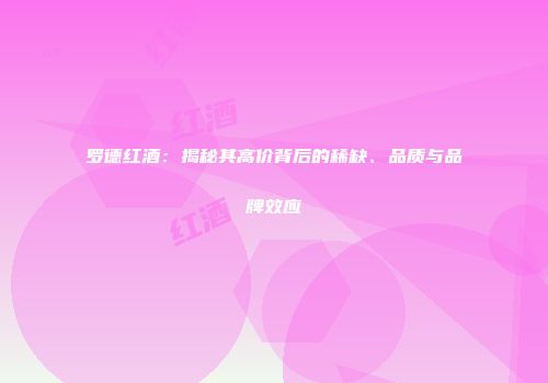 罗德红酒：揭秘其高价背后的稀缺、品质与品牌效应