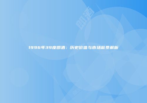 1996年39度郎酒：历史价值与市场前景解析