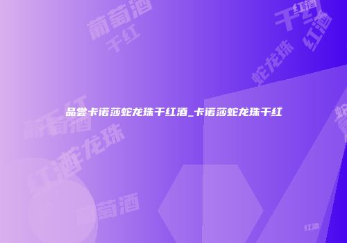 品尝卡诺莎蛇龙珠干红酒_卡诺莎蛇龙珠干红