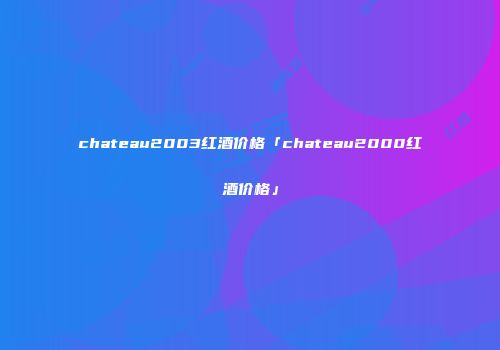chateau2003红酒价格「chateau2000红酒价格」