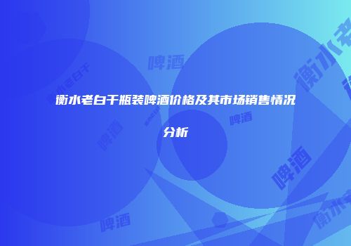 衡水老白干瓶装啤酒价格及其市场销售情况分析