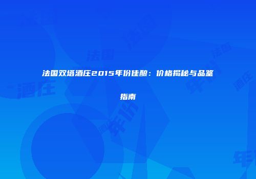 法国双塔酒庄2015年份佳酿：价格揭秘与品鉴指南