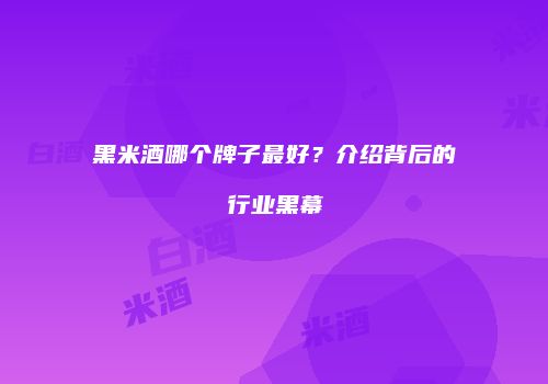 黑米酒哪个牌子最好？介绍背后的行业黑幕