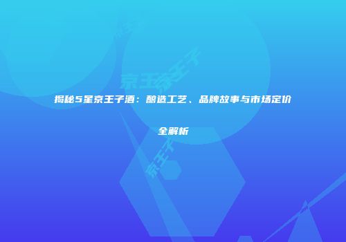 揭秘5星京王子酒：酿造工艺、品牌故事与市场定价全解析