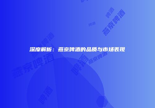 深度解析：燕京啤酒的品质与市场表现