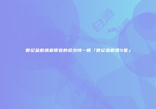 世纪金徽酒最便宜的多少钱一瓶「世纪金徽酒5星」