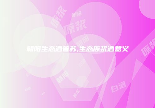 朝阳生态酒普苏,生态原浆酒意义