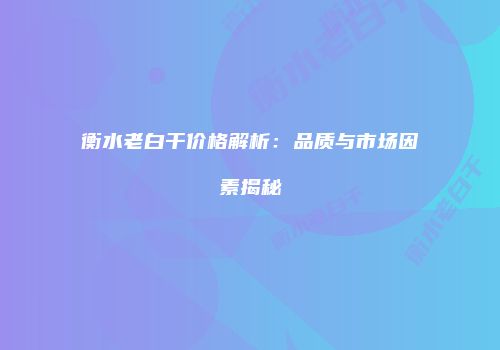 衡水老白干价格解析：品质与市场因素揭秘