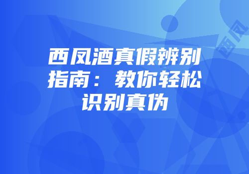 西凤酒真假辨别指南：教你轻松识别真伪