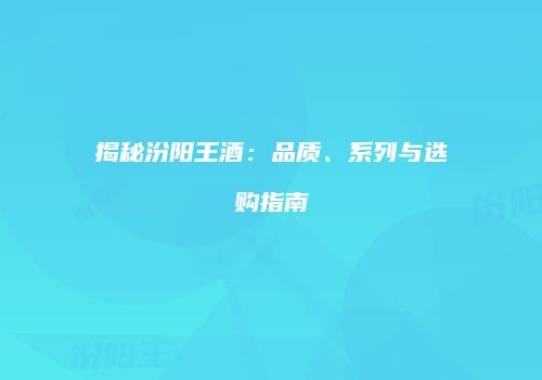揭秘汾阳王酒：品质、系列与选购指南