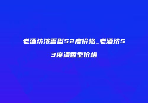 老酒坊浓香型52度价格_老酒坊53度清香型价格