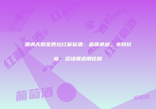 澳洲天鹅宝西拉红葡萄酒：品质卓越，亲民价格，多场景适用佳酿