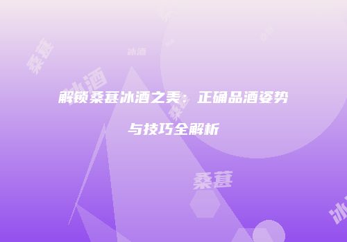 解锁桑葚冰酒之美：正确品酒姿势与技巧全解析