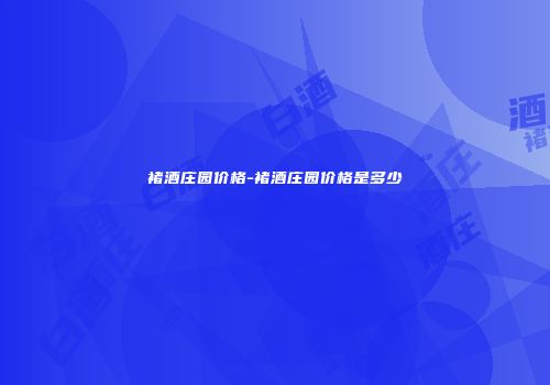 褚酒庄园价格-褚酒庄园价格是多少