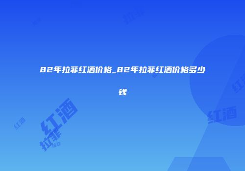 82年拉菲红酒价格_82年拉菲红酒价格多少钱