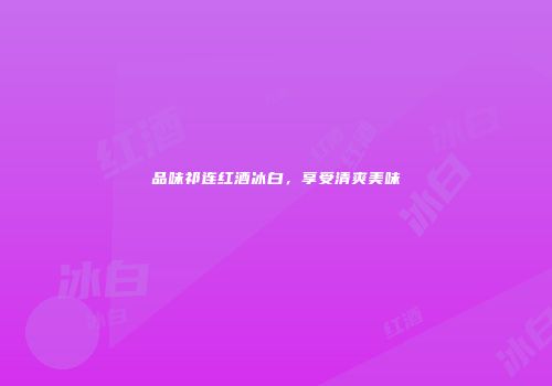 品味祁连红酒冰白，享受清爽美味