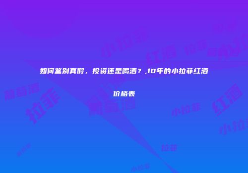 如何鉴别真假，投资还是喝酒？,10年的小拉菲红酒价格表