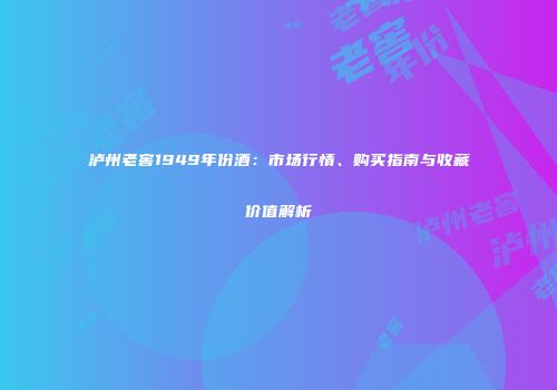 泸州老窖1949年份酒：市场行情、购买指南与收藏价值解析