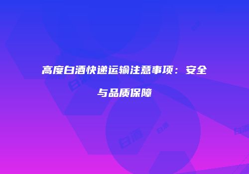 高度白酒快递运输注意事项：安全与品质保障