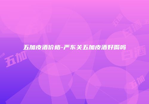 五加皮酒价格-严东关五加皮酒好喝吗