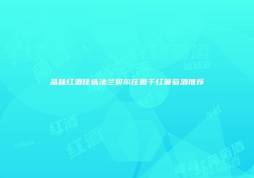 品味红酒佳选法兰贝尔庄园干红葡萄酒推荐
