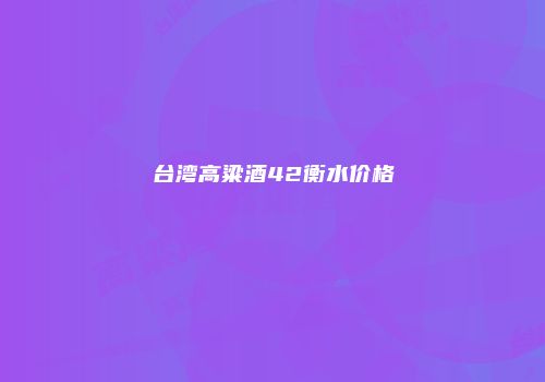 台湾高粱酒42衡水价格