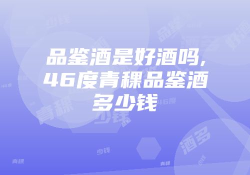 品鉴酒是好酒吗,46度青稞品鉴酒多少钱
