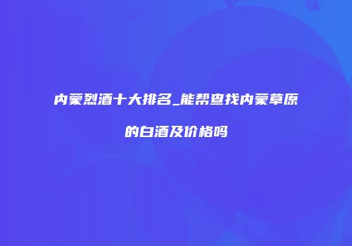 内蒙烈酒十大排名_能帮查找内蒙草原的白酒及价格吗