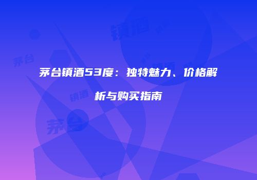 茅台镇酒53度：独特魅力、价格解析与购买指南